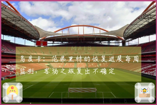 乌度卡：范弗里特的恢复进展每周监测，客场之旅复出不确定