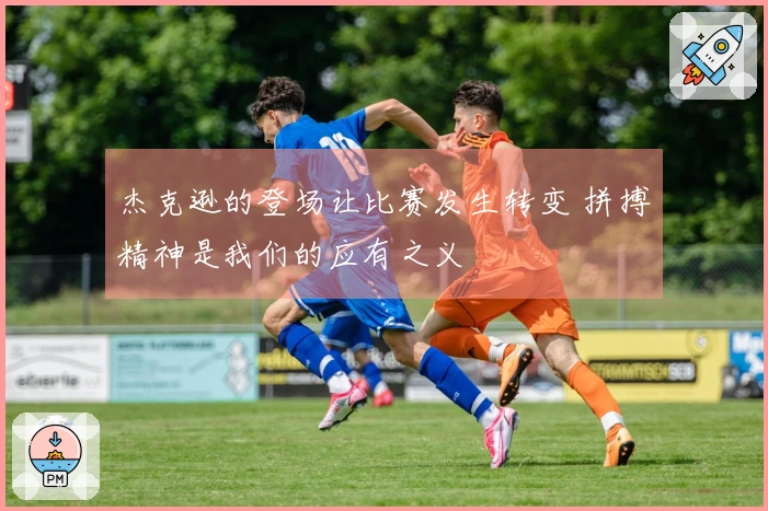 杰克逊的登场让比赛发生转变 拼搏精神是我们的应有之义