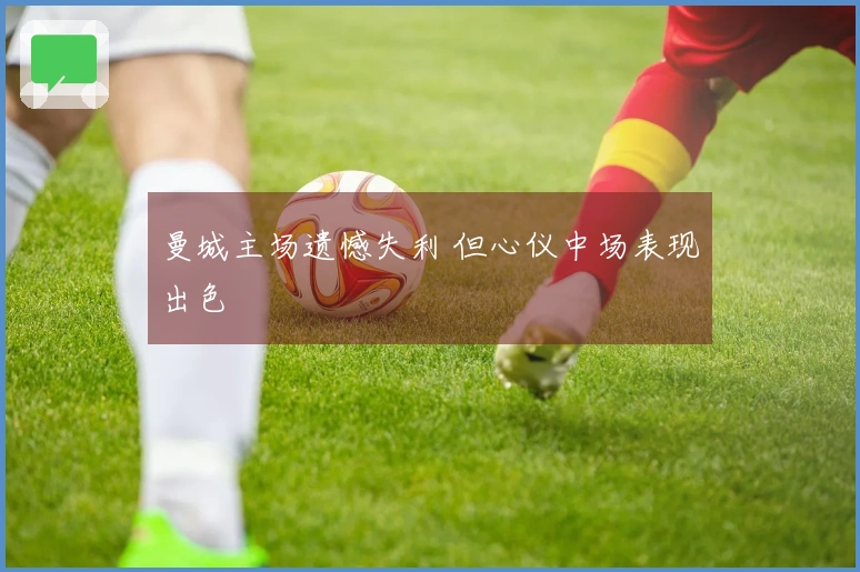 曼城主场遗憾失利 但心仪中场表现出色