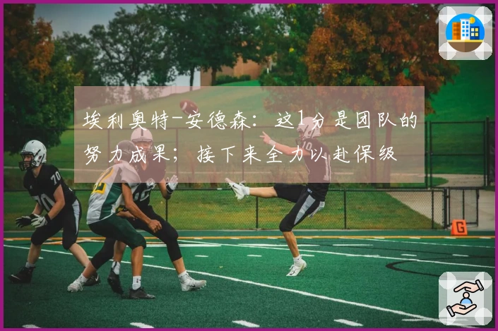 埃利奥特-安德森：这1分是团队的努力成果；接下来全力以赴保级