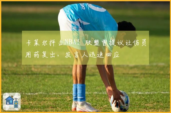 卡莱尔抨击NBA！联盟曾提议让伤员用药复出，发言人迅速回应