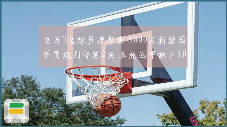 皇马3名球员遭禁赛 5000万新援因辱骂裁判停赛2场 本轮西甲缺少10名球员