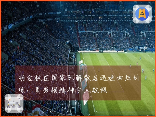 胡金秋在国家队解散后迅速回归训练，真劳模精神令人敬佩