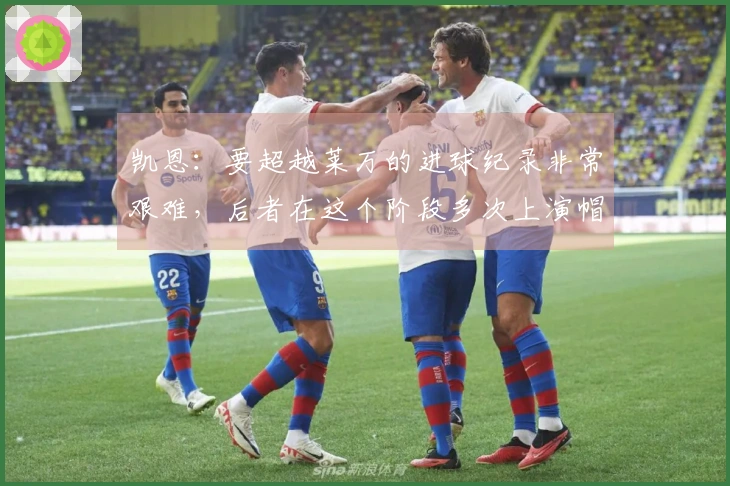 凯恩：要超越莱万的进球纪录非常艰难，后者在这个阶段多次上演帽子戏法