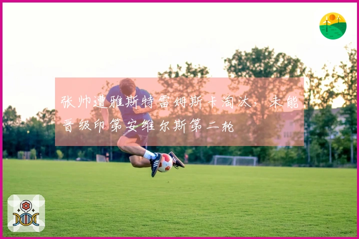张帅遭雅斯特雷姆斯卡淘汰，未能晋级印第安维尔斯第二轮