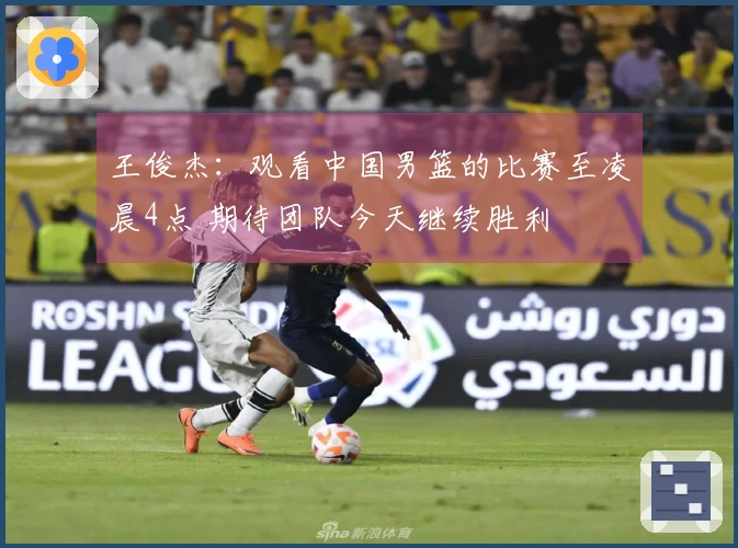王俊杰：观看中国男篮的比赛至凌晨4点 期待团队今天继续胜利