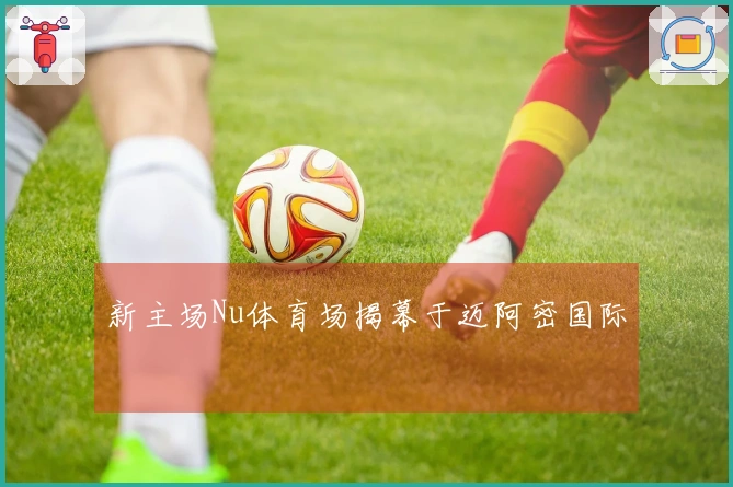 新主场Nu体育场揭幕于迈阿密国际