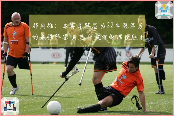邓利维：本赛季阵容为22年冠军后的最强阵容 库巴和波津缺席使胜利变得困难