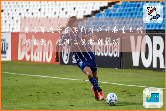 资格赛选手在奥斯汀公开赛首日精彩表现，连胜三场顺利晋级
