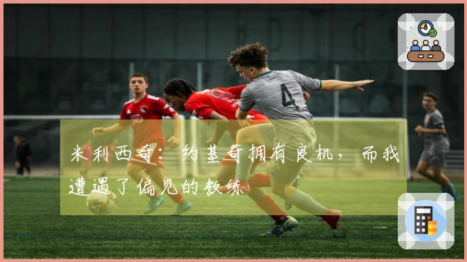 米利西奇：约基奇拥有良机，而我遭遇了偏见的教练