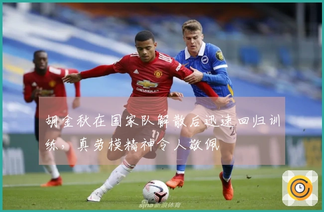 胡金秋在国家队解散后迅速回归训练，真劳模精神令人敬佩