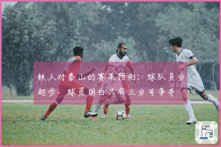 铁人对泰山的赛果预测：球队负分起步，球员明白只有三分可争夺