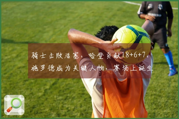 骑士击败活塞，哈登贡献18+6+7，施罗德成为关键人物，赛场上诞生5大现实！