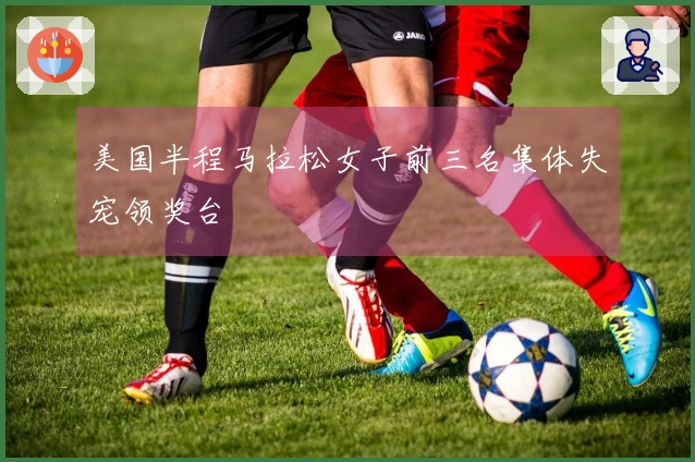 美国半程马拉松女子前三名集体失宠领奖台