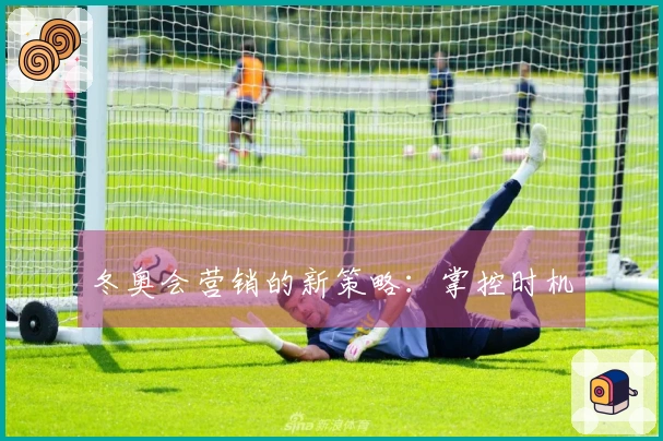 冬奥会营销的新策略：掌控时机