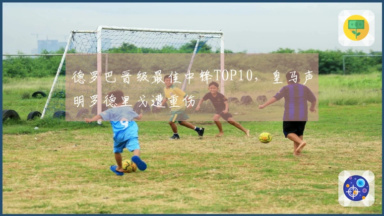 德罗巴晋级最佳中锋TOP10，皇马声明罗德里戈遭重伤