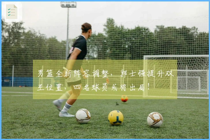男篮全新阵容调整，郭士强提升双王位置，四名球员或将出局！