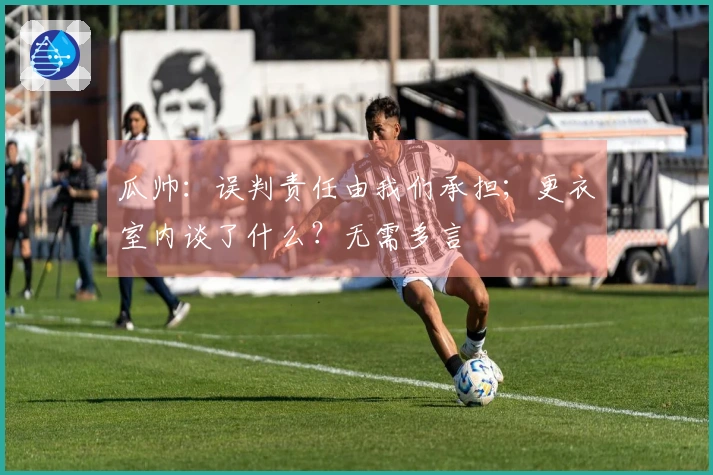 瓜帅：误判责任由我们承担；更衣室内谈了什么？无需多言