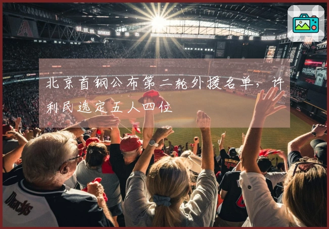 北京首钢公布第二轮外援名单，许利民选定五人四位