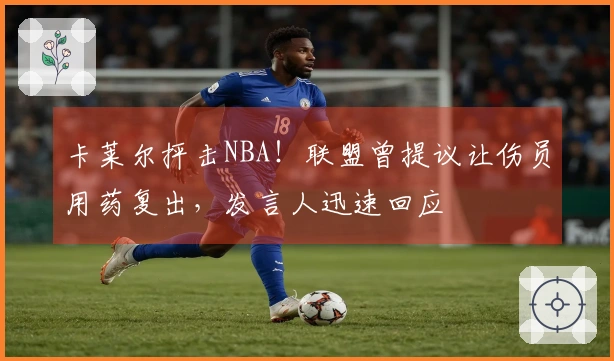 卡莱尔抨击NBA！联盟曾提议让伤员用药复出，发言人迅速回应