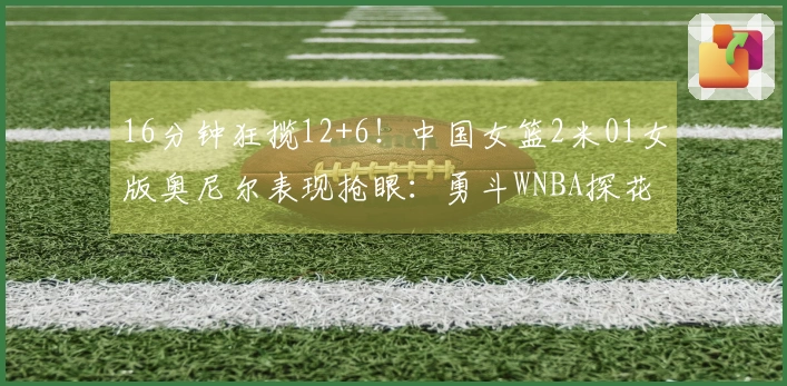 16分钟狂揽12+6！中国女篮2米01女版奥尼尔表现抢眼：勇斗WNBA探花真正强！