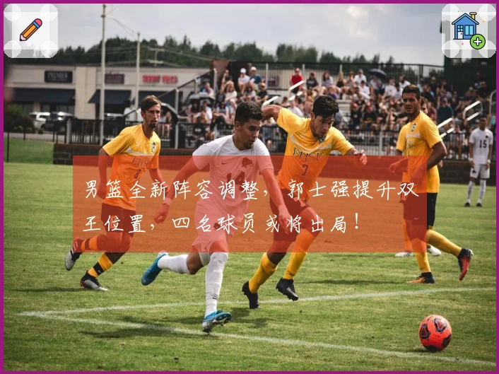男篮全新阵容调整，郭士强提升双王位置，四名球员或将出局！