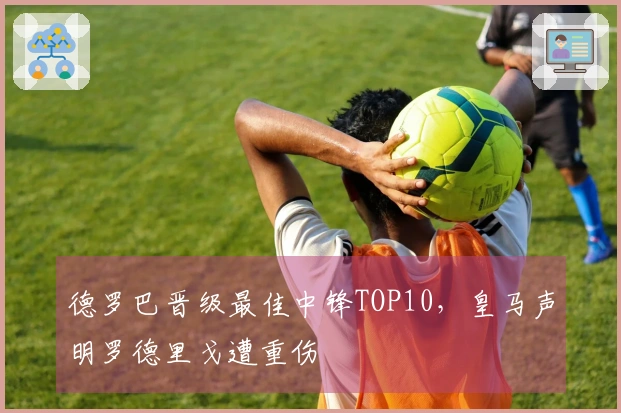 德罗巴晋级最佳中锋TOP10，皇马声明罗德里戈遭重伤