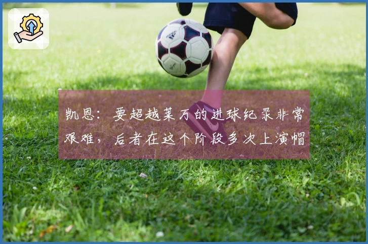 凯恩：要超越莱万的进球纪录非常艰难，后者在这个阶段多次上演帽子戏法